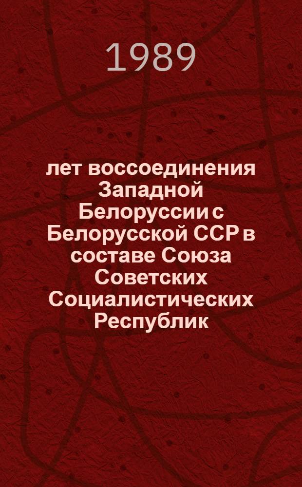50 лет воссоединения Западной Белоруссии с Белорусской ССР в составе Союза Советских Социалистических Республик : Тез. докл. и сообщ. науч.-практ. конф. 25-26 окт. 1989 г