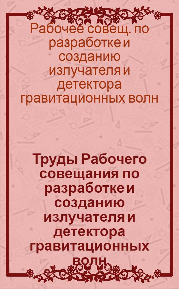 Труды Рабочего совещания по разработке и созданию излучателя и детектора гравитационных волн (Дубна, 11-13 октября 1988 г.)