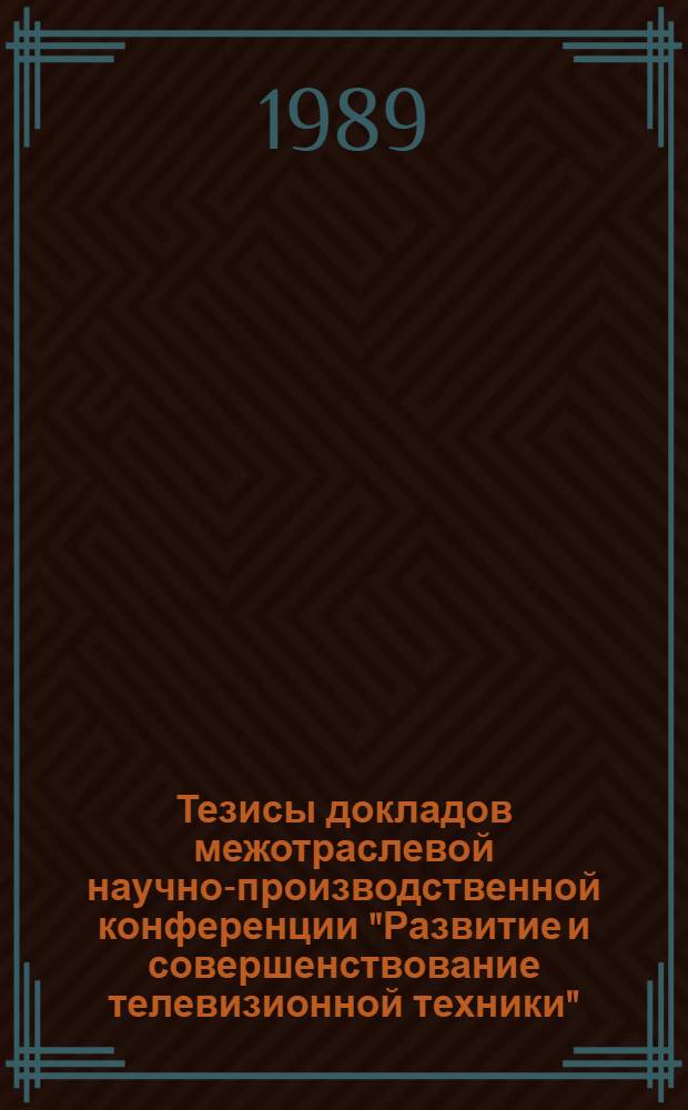 Тезисы докладов межотраслевой научно-производственной конференции "Развитие и совершенствование телевизионной техники" (1-3 марта 1989 г.)