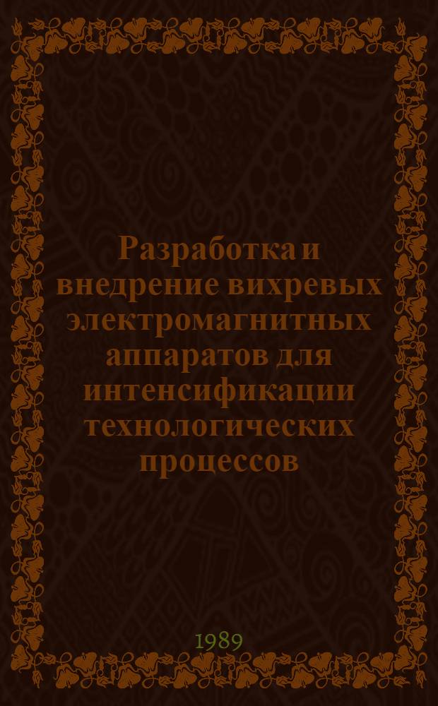 Разработка и внедрение вихревых электромагнитных аппаратов для интенсификации технологических процессов - ABC-89 : Тез. докл. к всесоюз. науч.-техн. конф., 3-5 окт. 1989 г