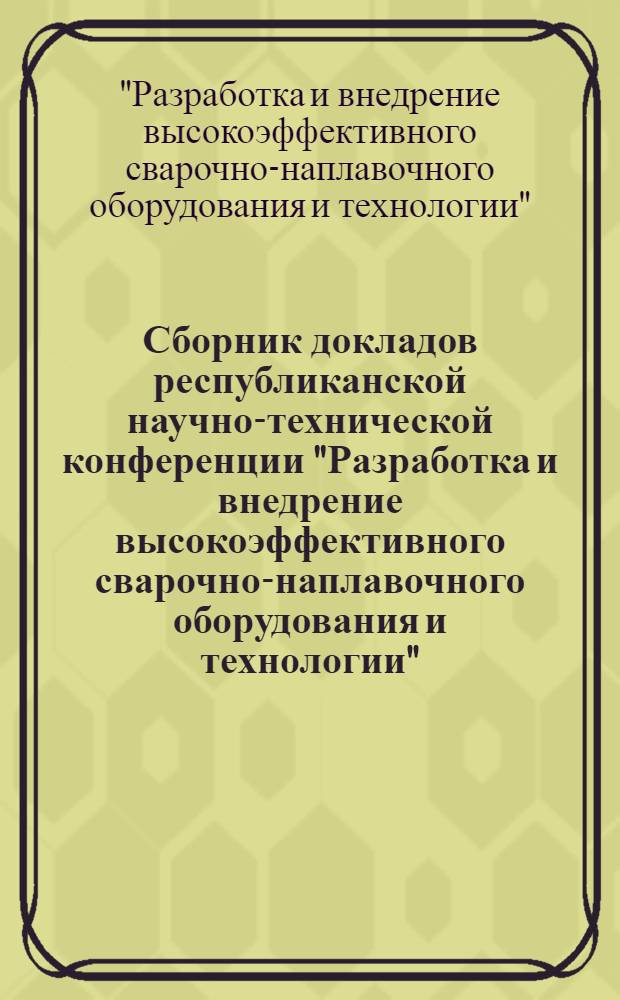 Сборник докладов республиканской научно-технической конференции "Разработка и внедрение высокоэффективного сварочно-наплавочного оборудования и технологии", 10-14 нояб. 1989 г., г. Телави