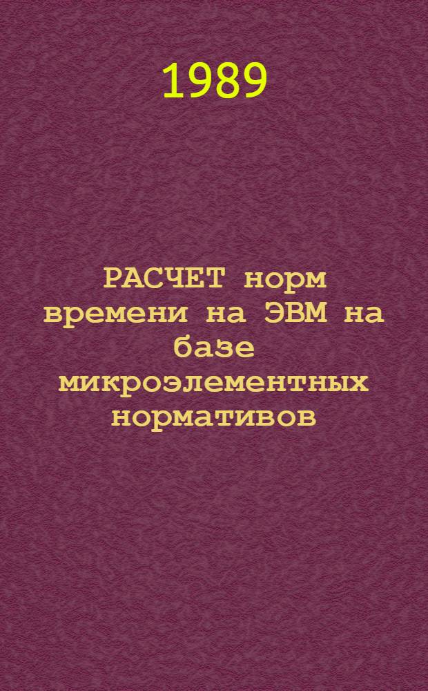 РАСЧЕТ норм времени на ЭВМ на базе микроэлементных нормативов : Отрасл. метод. рекомендации, алгоритмы и программы