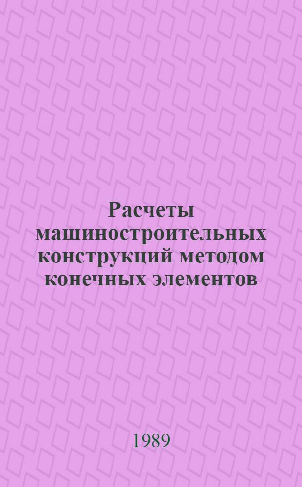 Расчеты машиностроительных конструкций методом конечных элементов : Справочник