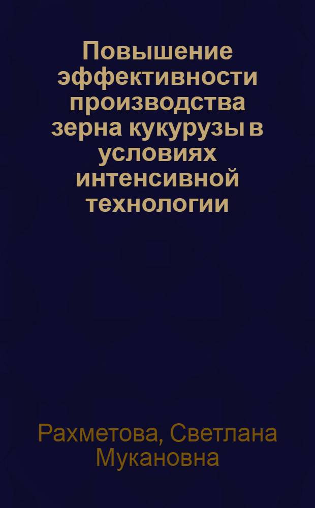Повышение эффективности производства зерна кукурузы в условиях интенсивной технологии : (На материалах юго-вост. зоны КазССР) : Автореф. дис. на соиск. учен. степ. канд. экон. наук : (08.00.22)