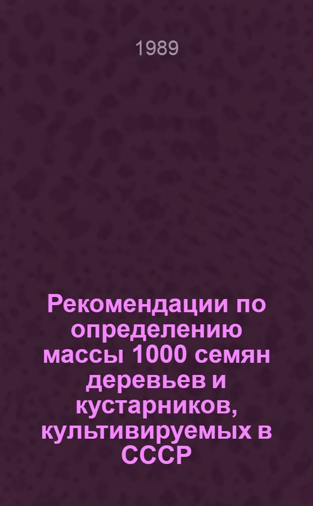 Рекомендации по определению массы 1000 семян деревьев и кустарников, культивируемых в СССР, в зависимости от их местопроизрастания : Всесоюз. лесосеменная станция
