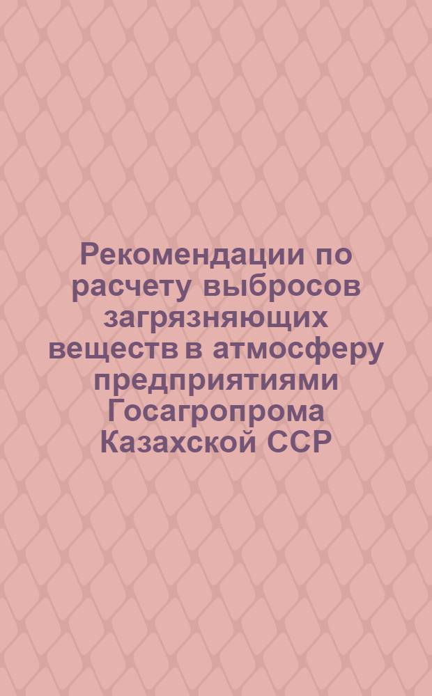 Рекомендации по расчету выбросов загрязняющих веществ в атмосферу предприятиями Госагропрома Казахской ССР