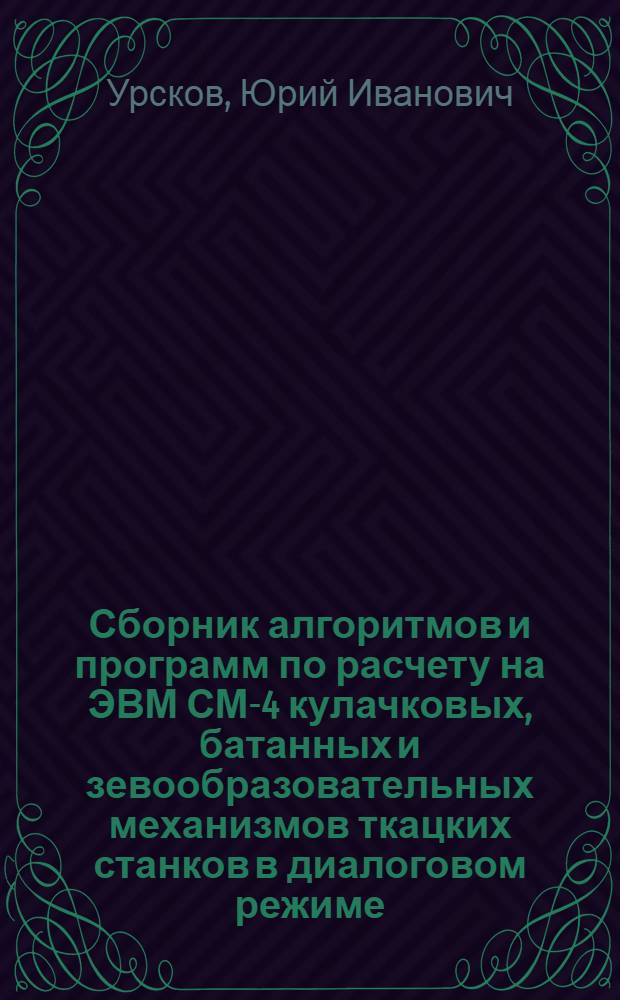 Сборник алгоритмов и программ по расчету на ЭВМ СМ-4 кулачковых, батанных и зевообразовательных механизмов ткацких станков в диалоговом режиме : Учеб. пособие : Учеб.-метод. комплекс. спец. 17.07 "Машины и аппараты текстил., лег. пром-сти и быт. обслуж."