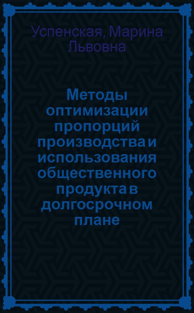 Методы оптимизации пропорций производства и использования общественного продукта в долгосрочном плане : Автореф. дис. на соиск. учен. степ. к. э. н