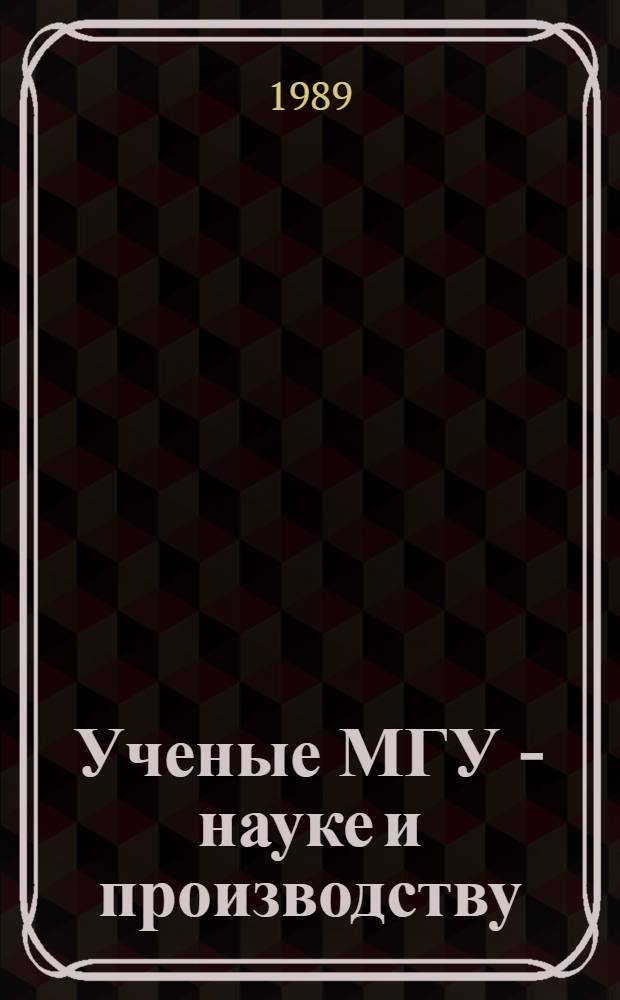 Ученые МГУ - науке и производству : Открытия, изобрет., результаты науч. исслед., предлагаемые для практ. использ. : Сборник