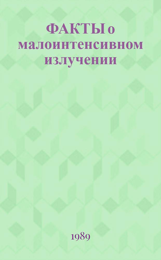 ФАКТЫ о малоинтенсивном излучении : Пересм. и доп. в февр. 1989 г
