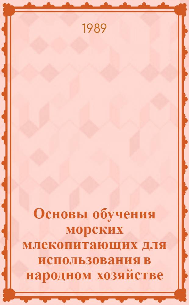 Основы обучения морских млекопитающих для использования в народном хозяйстве : (Тренер. работа с мор. млекопитающими в океанариуме ММБИ)