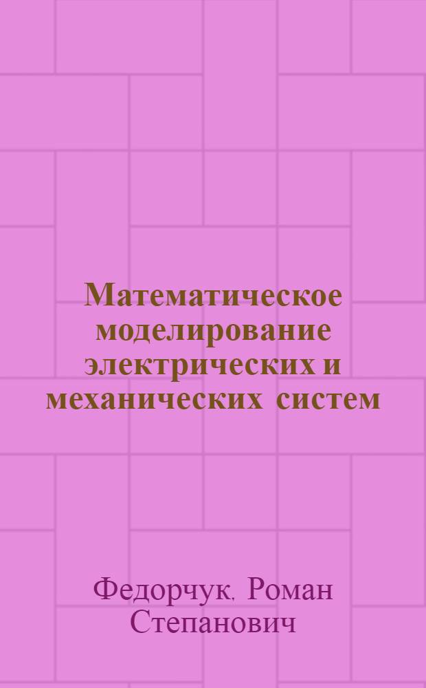Математическое моделирование электрических и механических систем : Учеб. пособие : (Для студентов спец. "Автоматика и управление в техн. системах")