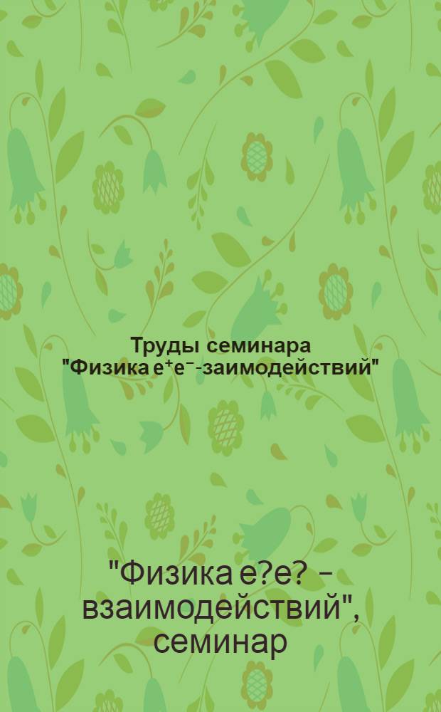 Труды семинара "Физика e⁺e⁻ -взаимодействий" = Proceedings of the Semina "Physics of e⁺e⁻ interactions", 15-16 нояб. 1988 г., Дубна