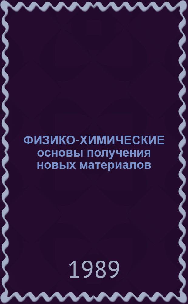 ФИЗИКО-ХИМИЧЕСКИЕ основы получения новых материалов : Тез. докл. Всесоюз. науч. студенч. конф., 6-10 окт. 1989 г