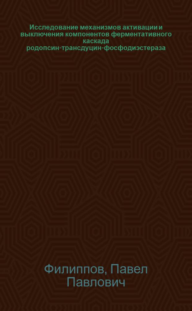 Исследование механизмов активации и выключения компонентов ферментативного каскада родопсин-трансдуцин-фосфодиэстераза : Автореф. дис. на соиск. учен. степ. д-ра биол. наук : (03.00.04)