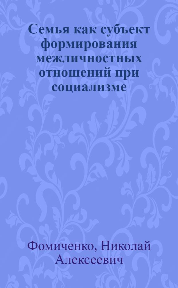 Семья как субъект формирования межличностных отношений при социализме : (Теорет.-методол. аспект) : Автореф. дис. на соиск. учен. степ. канд. филос. наук : (09.00.02)