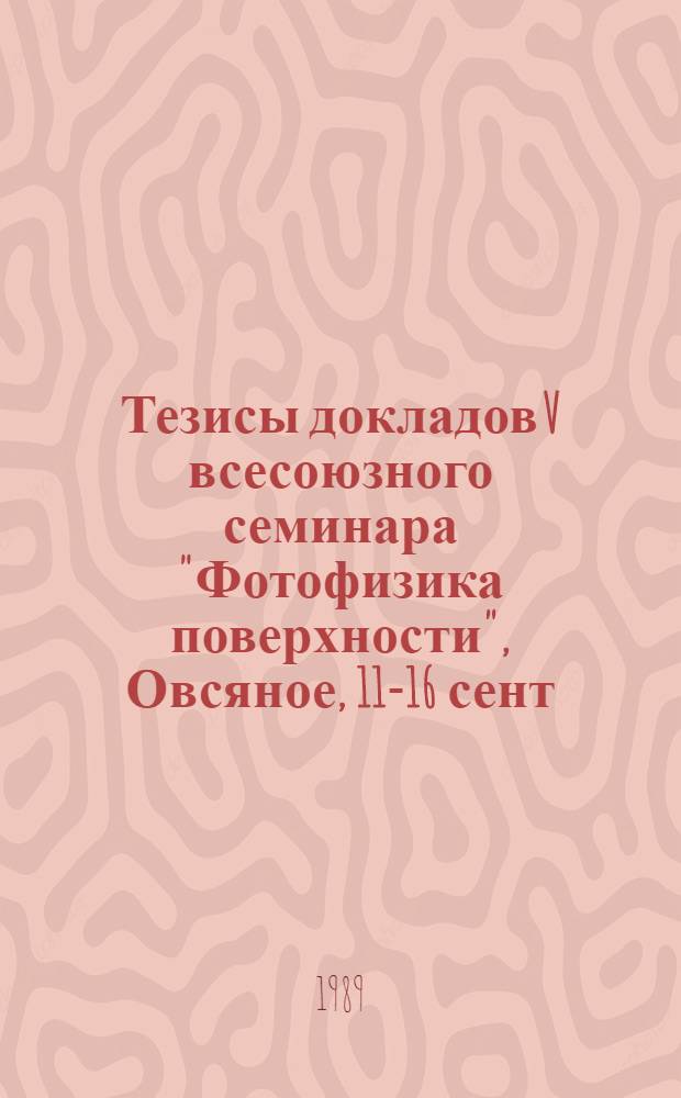 Тезисы докладов V всесоюзного семинара "Фотофизика поверхности", Овсяное, 11-16 сент. 1989 г.