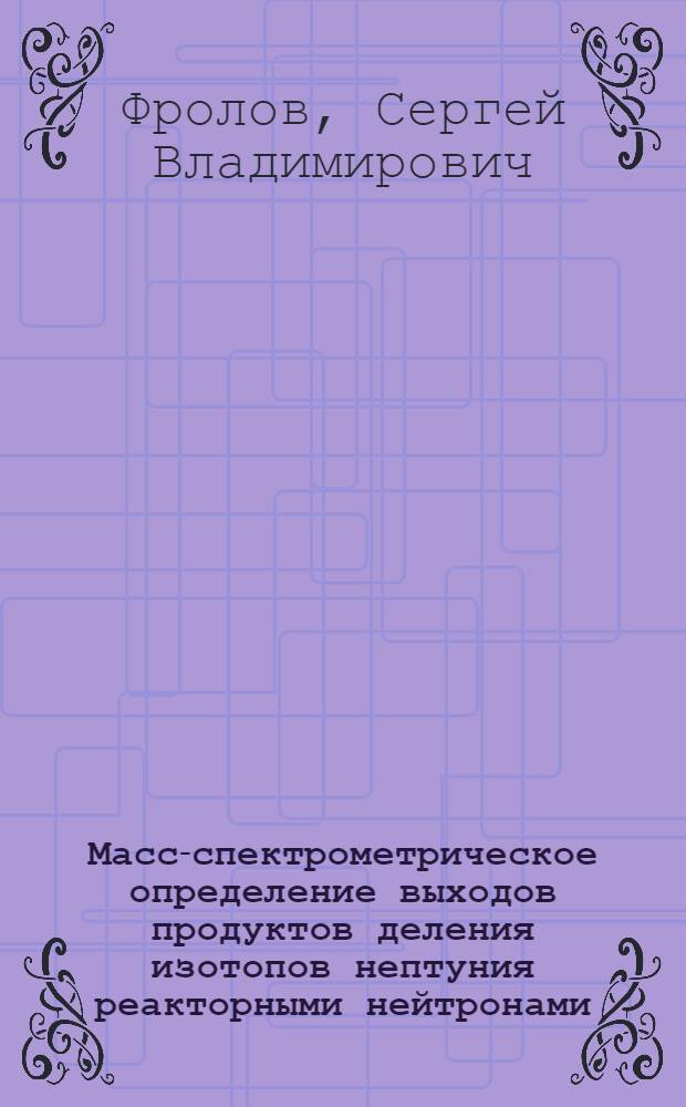 Масс-спектрометрическое определение выходов продуктов деления изотопов нептуния реакторными нейтронами : Автореф. дис. на соиск. учен. степ. к. х. н