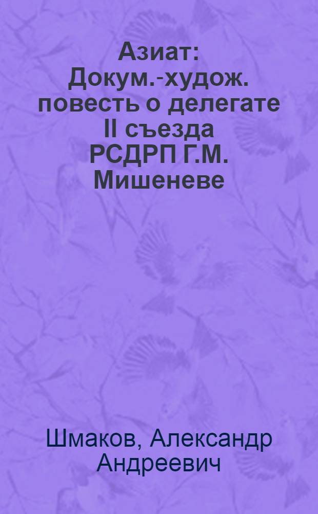 Азиат : Докум.-худож. повесть о делегате II съезда РСДРП Г.М. Мишеневе