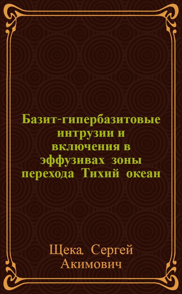 Базит-гипербазитовые интрузии и включения в эффузивах зоны перехода Тихий океан - Азиатский континент : Автореф. цикла работ, представл. на соиск. учен. степ. д-ра геол.-минерал. наук в форме науч. докл. : (04.00.08)