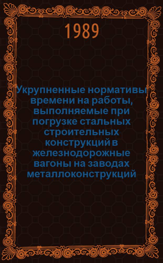 Укрупненные нормативы времени на работы, выполняемые при погрузке стальных строительных конструкций в железнодорожные вагоны на заводах металлоконструкций : Утв. М-вом энергетики и электрификации СССР 18.08.89