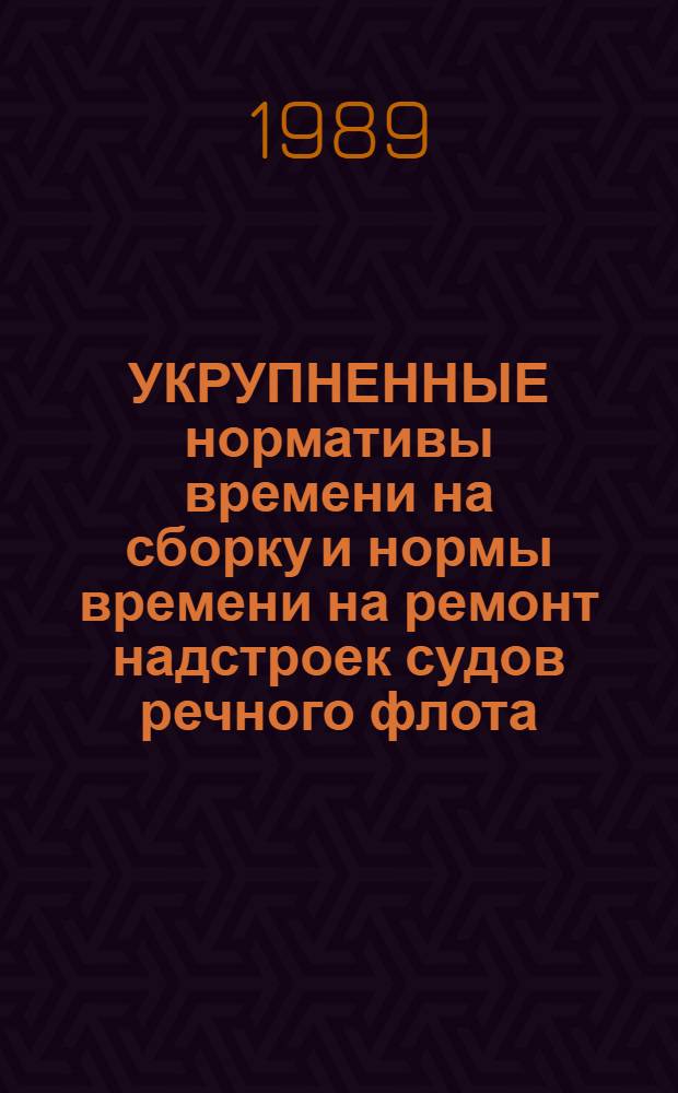 УКРУПНЕННЫЕ нормативы времени на сборку и нормы времени на ремонт надстроек судов речного флота : Утв. М-вом реч. флота РСФСР 20.06.88