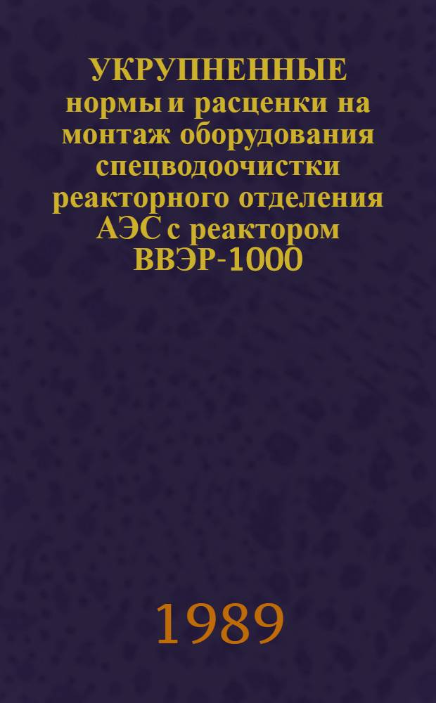 УКРУПНЕННЫЕ нормы и расценки на монтаж оборудования спецводоочистки реакторного отделения АЭС с реактором ВВЭР-1000 : УН 88-52/Минэнерго СССР : Срок действия до 01.01.92