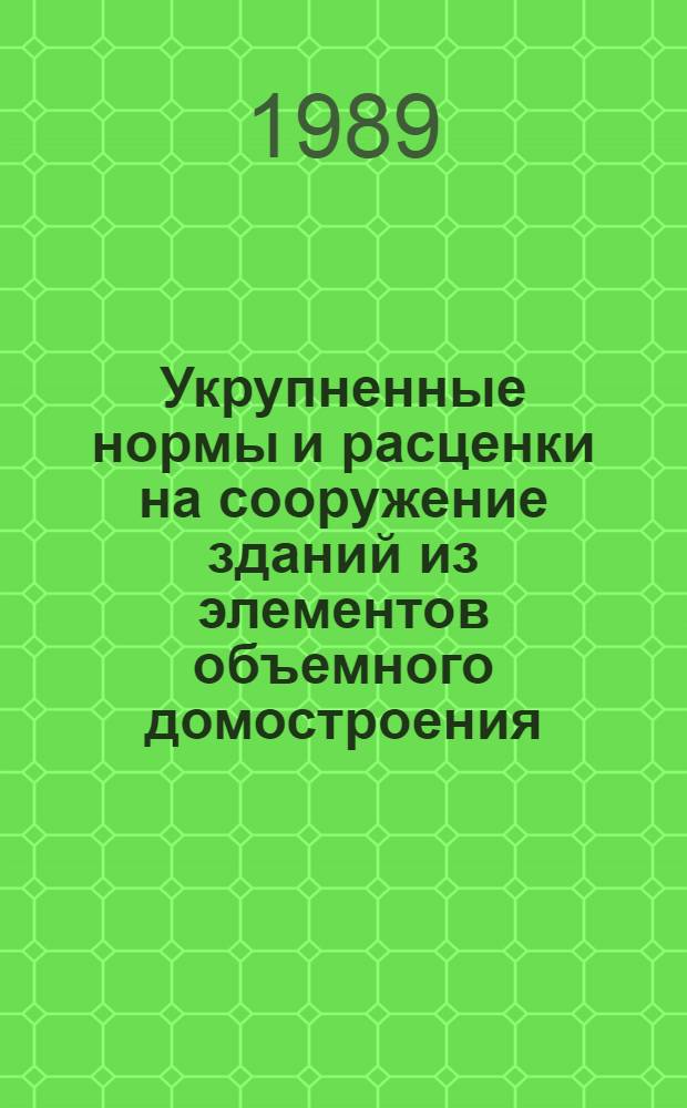 Укрупненные нормы и расценки на сооружение зданий из элементов объемного домостроения : УН 89-63/Минэнерго СССР : Срок действия до 01.01.92