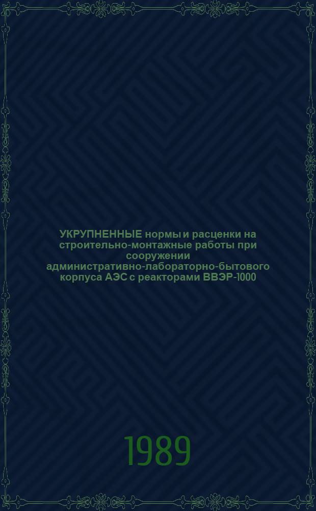 УКРУПНЕННЫЕ нормы и расценки на строительно-монтажные работы при сооружении административно-лабораторно-бытового корпуса АЭС с реакторами ВВЭР-1000 : УН 88-54/Минэнерго СССР : Срок действия до 01.01.92