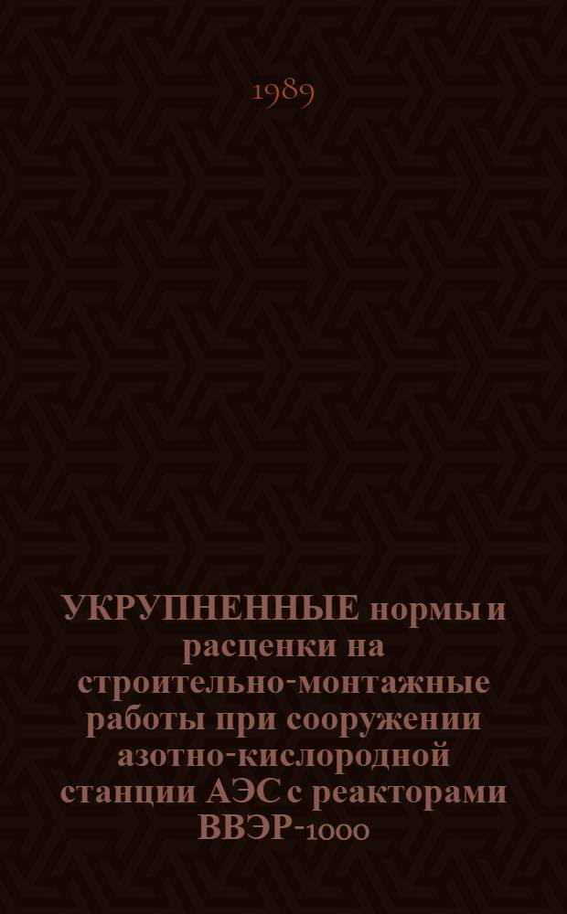 УКРУПНЕННЫЕ нормы и расценки на строительно-монтажные работы при сооружении азотно-кислородной станции АЭС с реакторами ВВЭР-1000 : УН-88-55/Минэнерго СССР : Срок действия до 01.01.92