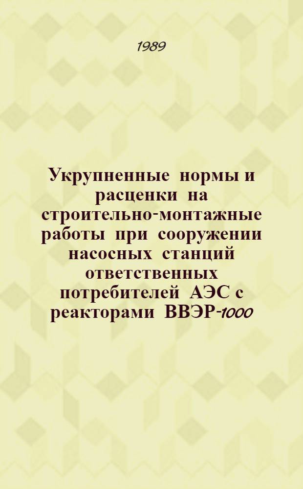 Укрупненные нормы и расценки на строительно-монтажные работы при сооружении насосных станций ответственных потребителей АЭС с реакторами ВВЭР-1000 : УН 88-56/Минэнерго : Срок действия до 01.01.92