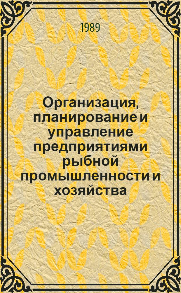 Организация, планирование и управление предприятиями рыбной промышленности и хозяйства : По спец. 0517 "Машины и аппараты пищ. пр-в", 0639 "Автоматизация и комплекс. механизация хим.-технол. процессов", 1010 "Технология рыб. продуктов" и по спец. 1013 "Ихтиология и рыбоводство"