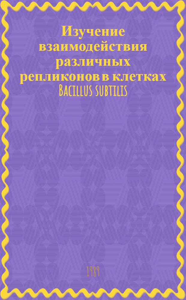 Изучение взаимодействия различных репликонов в клетках Bacillus subtilis : Автореф. дис. на соиск. учен. степ. канд. биол. наук : (03.00.15)