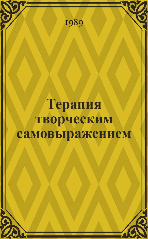 Терапия творческим самовыражением : (Психотерапия психопатий и малопрогредиент. шизофрении - с дефензив. проявлениями)