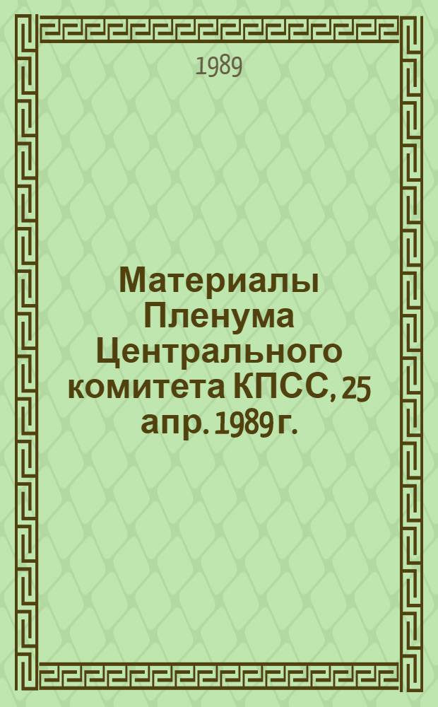 Материалы Пленума Центрального комитета КПСС, 25 апр. 1989 г.