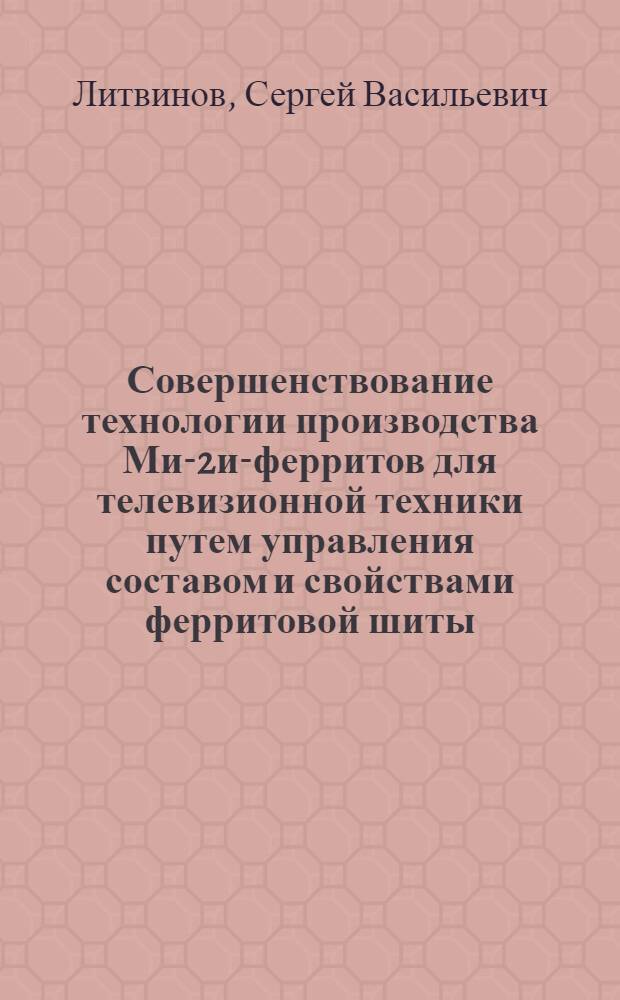 Совершенствование технологии производства Ми-2и-ферритов для телевизионной техники путем управления составом и свойствами ферритовой шиты : Автореф. дис. на соиск. учен. степ. к. т. н