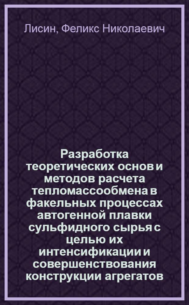 Разработка теоретических основ и методов расчета тепломассообмена в факельных процессах автогенной плавки сульфидного сырья с целью их интенсификации и совершенствования конструкции агрегатов : Автореф. дис. на соиск. учен. степ. д. т. н
