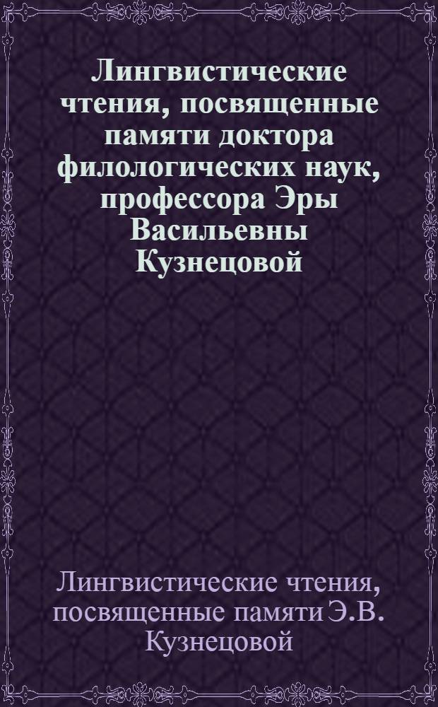 Лингвистические чтения, посвященные памяти доктора филологических наук, профессора Эры Васильевны Кузнецовой, 7 февр. 1989 г. : Тез. докл. и сообщ
