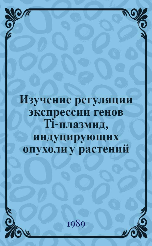 Изучение регуляции экспрессии генов Ti-плазмид, индуцирующих опухоли у растений : Автореф. дис. на соиск. учен. степ. канд. биол. наук : (03.00.15)