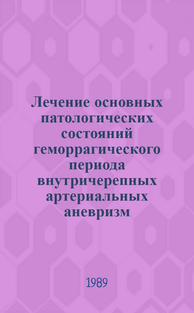 Лечение основных патологических состояний геморрагического периода внутричерепных артериальных аневризм : Метод. рекомендации (с правом переизд. мест. органами здравоохранения)