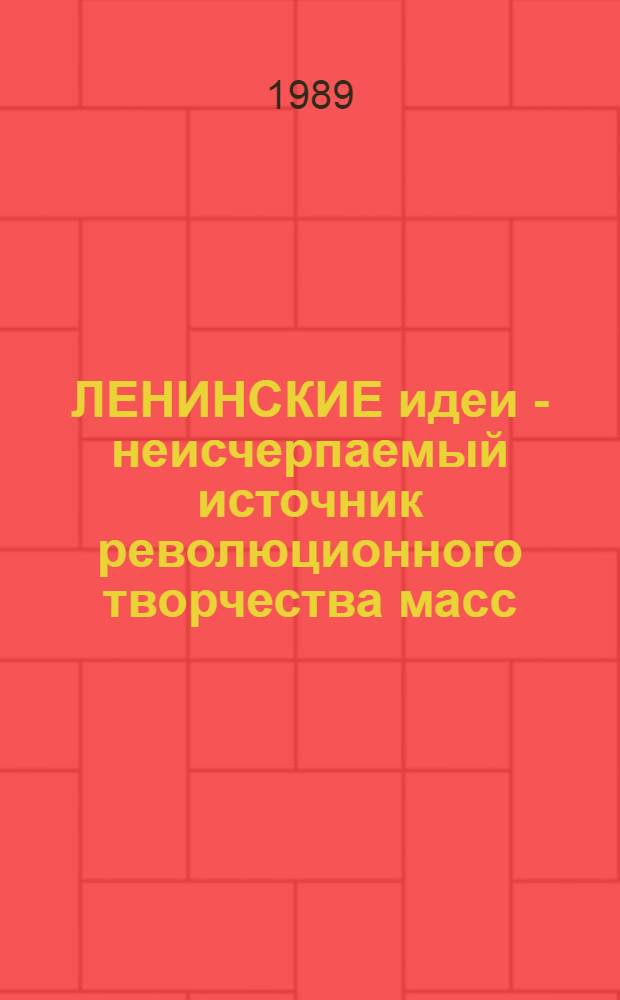 ЛЕНИНСКИЕ идеи - неисчерпаемый источник революционного творчества масс : (Материал к докл. о 119-й годовщине со дня рождения В.И. Ленина)