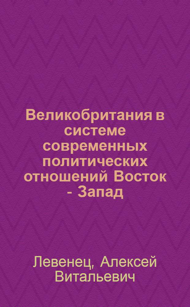 Великобритания в системе современных политических отношений Восток - Запад (1979 - 1989 гг.) : Автореф. дис. на соиск. учен. степ. канд. ист. наук : (07.00.05)