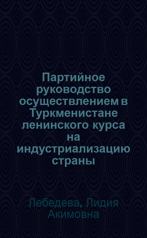 Партийное руководство осуществлением в Туркменистане ленинского курса на индустриализацию страны : (Историография пробл.)