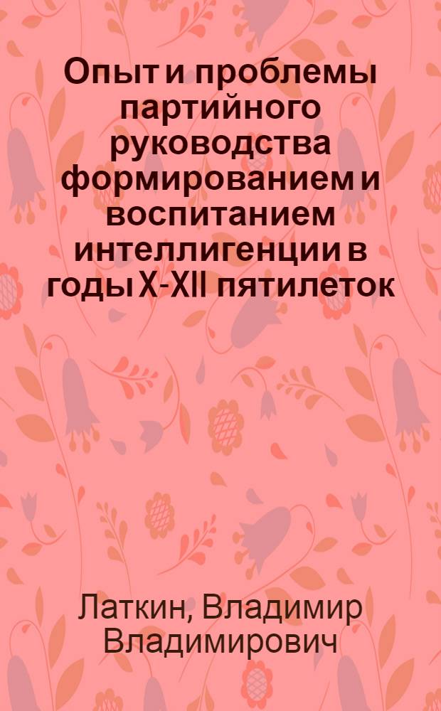 Опыт и проблемы партийного руководства формированием и воспитанием интеллигенции в годы X-XII пятилеток : (На материалах гор. парторганизаций Дона и Кубани) : Автореф. дис. на соиск. учен. степ. канд. ист. наук : (07.00.01)