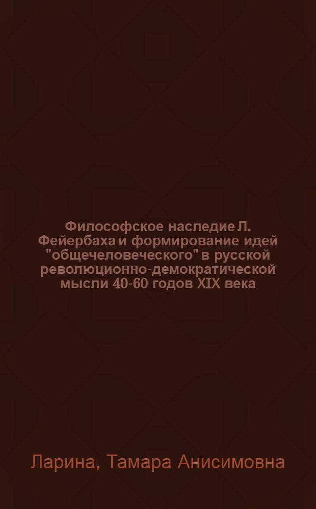 Философское наследие Л. Фейербаха и формирование идей "общечеловеческого" в русской революционно-демократической мысли 40-60 годов XIX века : Автореф. дис. на соиск. учен. степ. канд. филос. наук : (09.00.03)