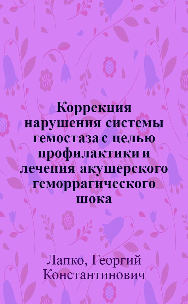 Коррекция нарушения системы гемостаза с целью профилактики и лечения акушерского геморрагического шока : (Клинико-эксперим. исслед.) : Автореф. дис. на соиск. учен. степ. канд. мед. наук : (14.00.01)
