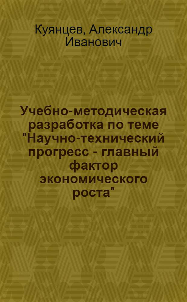 Учебно-методическая разработка по теме "Научно-технический прогресс - главный фактор экономического роста" : (В помощь пропагандистам, политинформаторам и слушателям ун-та марксизма-ленинизма)