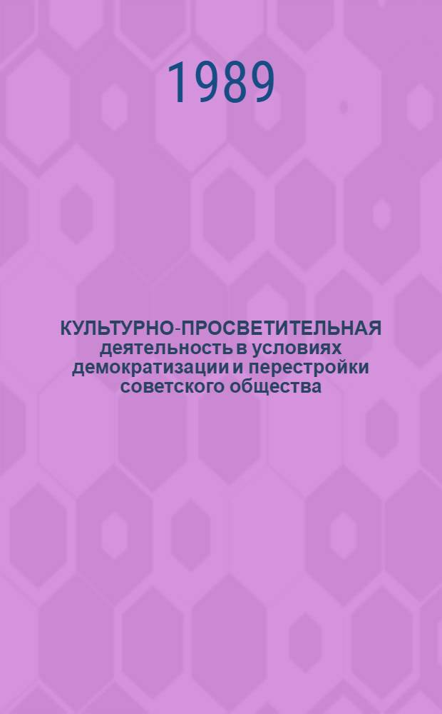 КУЛЬТУРНО-ПРОСВЕТИТЕЛЬНАЯ деятельность в условиях демократизации и перестройки советского общества : Метод. разраб. в помощь преподавателям фак. культ.-просвет. работы ин-та культуры