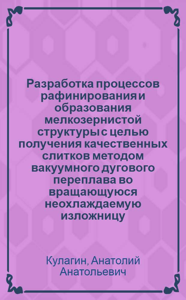 Разработка процессов рафинирования и образования мелкозернистой структуры с целью получения качественных слитков методом вакуумного дугового переплава во вращающуюся неохлаждаемую изложницу : Автореф. дис. на соиск. учен. степ. к. т. н
