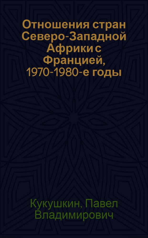 Отношения стран Северо-Западной Африки с Францией, 1970-1980-е годы : Автореф. дис. на соиск. учен. степ. канд. ист. наук : (07.00.05)
